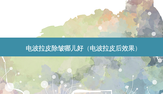 电波拉皮除皱哪儿好(电波拉皮后效果)-第1张图片-南山整形网 电波拉皮除皱哪儿好(电波拉皮后效果)-第1张图片-南山整形网