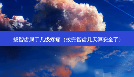 拔智齿属于几级疼痛(拔完智齿几天算 *** 了)-第1张图片-南山整形网 拔智齿属于几级疼痛(拔完智齿几天算 *** 了)-第1张图片-南山整形网