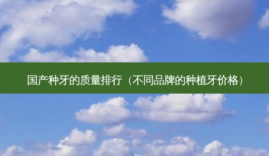 国产种牙的质量排行(不同品牌的种植牙价格)-第1张图片-南山整形网 国产种牙的质量排行(不同品牌的种植牙价格)-第1张图片-南山整形网