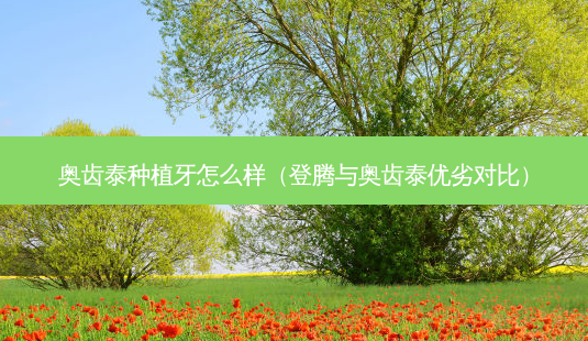 奥齿泰种植牙怎么样(登腾与奥齿泰优劣对比)-第1张图片-南山整形网 奥齿泰种植牙怎么样(登腾与奥齿泰优劣对比)-第1张图片-南山整形网