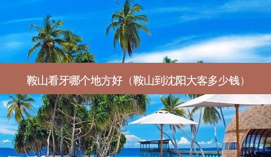 鞍山看牙哪个地方好(鞍山到沈阳大客多少钱)-第1张图片-南山整形网 鞍山看牙哪个地方好(鞍山到沈阳大客多少钱)-第1张图片-南山整形网