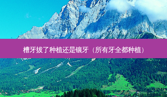 槽牙拔了种植还是镶牙(所有牙全都种植)-第1张图片-南山整形网 槽牙拔了种植还是镶牙(所有牙全都种植)-第1张图片-南山整形网