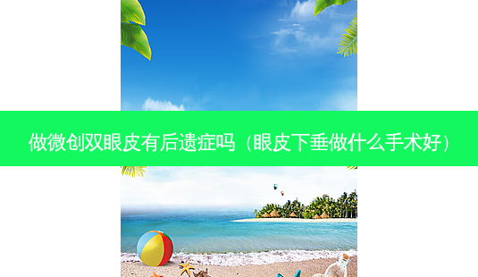 做微创双眼皮有后遗症吗(眼皮下垂做什么手术好)-第1张图片-南山整形网 做微创双眼皮有后遗症吗(眼皮下垂做什么手术好)-第1张图片-南山整形网
