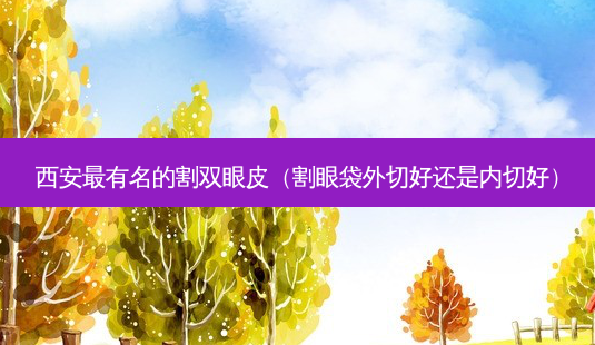 西安最有名的割双眼皮(割眼袋外切好还是内切好)-第1张图片-南山整形网 西安最有名的割双眼皮(割眼袋外切好还是内切好)-第1张图片-南山整形网