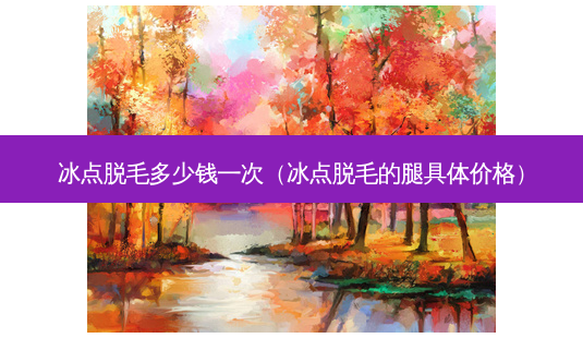 冰点脱毛多少钱一次(冰点脱毛的腿具体价格)-第1张图片-南山整形网 冰点脱毛多少钱一次(冰点脱毛的腿具体价格)-第1张图片-南山整形网