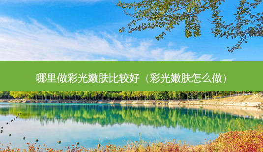 哪里做彩光嫩肤比较好(彩光嫩肤怎么做)-第1张图片-南山整形网 哪里做彩光嫩肤比较好(彩光嫩肤怎么做)-第1张图片-南山整形网