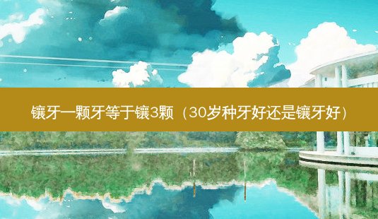 镶牙一颗牙等于镶3颗(30岁种牙好还是镶牙好)-第1张图片-南山整形网 镶牙一颗牙等于镶3颗(30岁种牙好还是镶牙好)-第1张图片-南山整形网