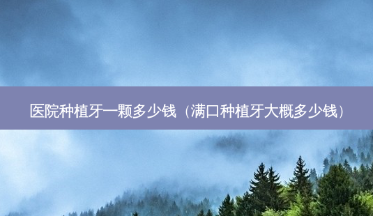 医院种植牙一颗多少钱(满口种植牙大概多少钱)-第1张图片-南山整形网 医院种植牙一颗多少钱(满口种植牙大概多少钱)-第1张图片-南山整形网