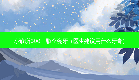 小诊所600一颗全瓷牙(医生建议用什么牙膏)-第1张图片-南山整形网 小诊所600一颗全瓷牙(医生建议用什么牙膏)-第1张图片-南山整形网