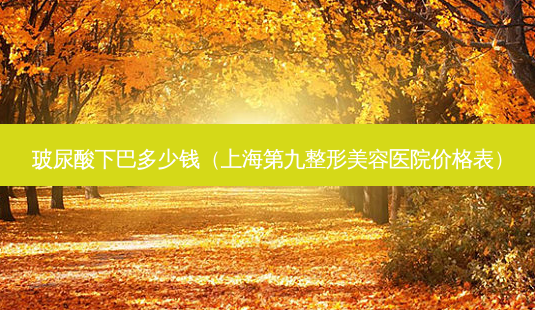 玻尿酸下巴多少钱(上海第九整形美容医院价格表)-第1张图片-南山整形网 玻尿酸下巴多少钱(上海第九整形美容医院价格表)-第1张图片-南山整形网
