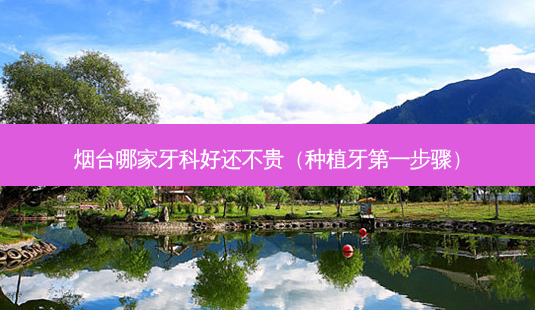 烟台哪家牙科好还不贵(种植牙之一步骤)-第1张图片-南山整形网 烟台哪家牙科好还不贵(种植牙之一步骤)-第1张图片-南山整形网