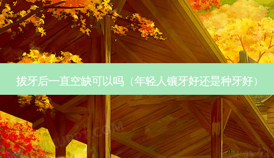 拔牙后一直空缺可以吗(年轻人镶牙好还是种牙好)-第1张图片-南山整形网 拔牙后一直空缺可以吗(年轻人镶牙好还是种牙好)-第1张图片-南山整形网