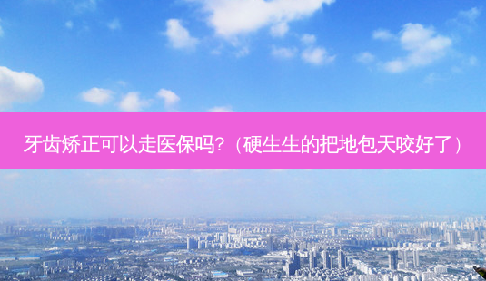 牙齿矫正可以走医保吗?(硬生生的把地包天咬好了)-第1张图片-南山整形网 牙齿矫正可以走医保吗?(硬生生的把地包天咬好了)-第1张图片-南山整形网