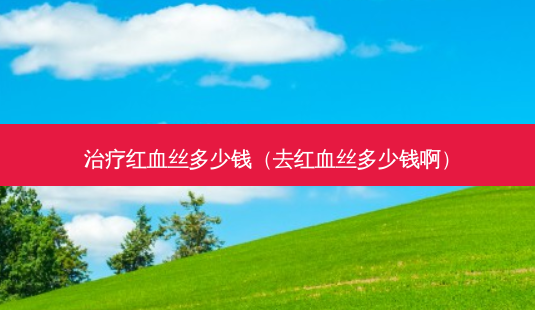 治疗红血丝多少钱(去红血丝多少钱啊)-第1张图片-南山整形网 治疗红血丝多少钱(去红血丝多少钱啊)-第1张图片-南山整形网