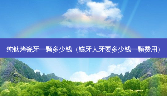 纯钛烤瓷牙一颗多少钱(镶牙大牙要多少钱一颗费用)-第1张图片-南山整形网 纯钛烤瓷牙一颗多少钱(镶牙大牙要多少钱一颗费用)-第1张图片-南山整形网