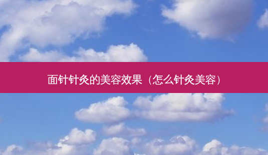面针针灸的美容效果(怎么针灸美容)-第1张图片-南山整形网 面针针灸的美容效果(怎么针灸美容)-第1张图片-南山整形网