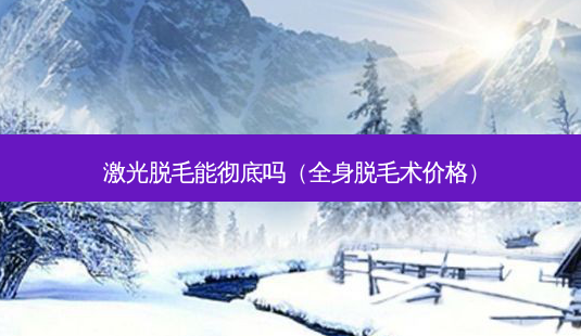 激光脱毛能彻底吗(全身脱毛术价格)-第1张图片-南山整形网 激光脱毛能彻底吗(全身脱毛术价格)-第1张图片-南山整形网