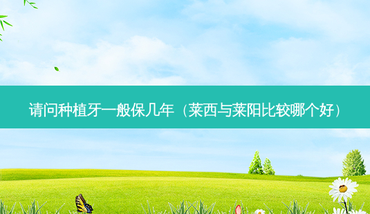 请问种植牙一般保几年(莱西与莱阳比较哪个好)-第1张图片-南山整形网 请问种植牙一般保几年(莱西与莱阳比较哪个好)-第1张图片-南山整形网