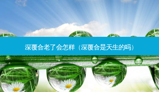 深覆合老了会怎样(深覆合是天生的吗)-第1张图片-南山整形网 深覆合老了会怎样(深覆合是天生的吗)-第1张图片-南山整形网
