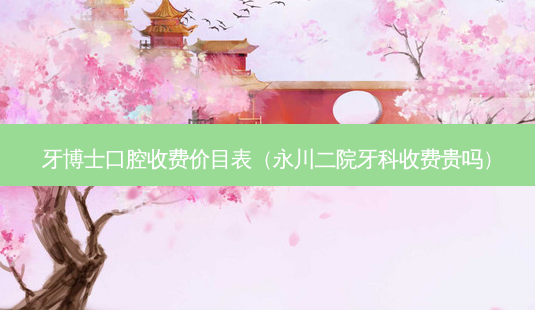 牙博士口腔收费价目表(永川二院牙科收费贵吗)-第1张图片-南山整形网 牙博士口腔收费价目表(永川二院牙科收费贵吗)-第1张图片-南山整形网