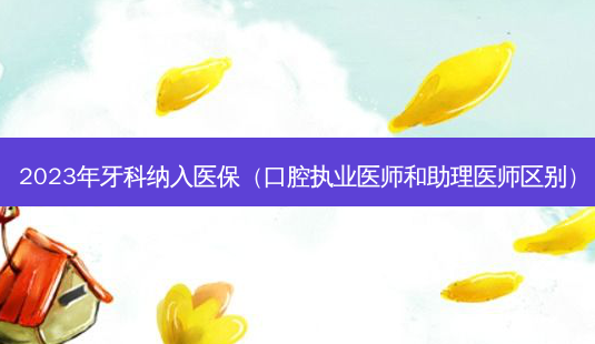 2023年牙科纳入医保(口腔执业医师和助理医师区别)-第1张图片-南山整形网 2023年牙科纳入医保(口腔执业医师和助理医师区别)-第1张图片-南山整形网