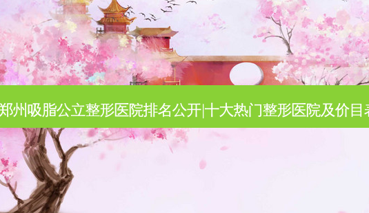2023郑州吸脂公立整形医院排名公开|十大热门整形医院及价目表一览-第1张图片-南山整形网 2023郑州吸脂公立整形医院排名公开|十大热门整形医院及价目表一览-第1张图片-南山整形网