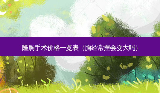 隆胸手术价格一览表(胸经常捏会变大吗)-第1张图片-南山整形网 隆胸手术价格一览表(胸经常捏会变大吗)-第1张图片-南山整形网