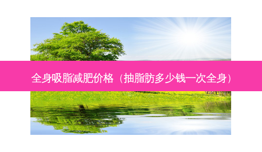 全身吸脂减肥价格(抽脂肪多少钱一次全身)-第1张图片-南山整形网 全身吸脂减肥价格(抽脂肪多少钱一次全身)-第1张图片-南山整形网