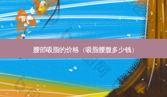 腰部吸脂的价格(吸脂腰腹多少钱)-第1张图片-南山整形网 腰部吸脂的价格(吸脂腰腹多少钱)-第1张图片-南山整形网