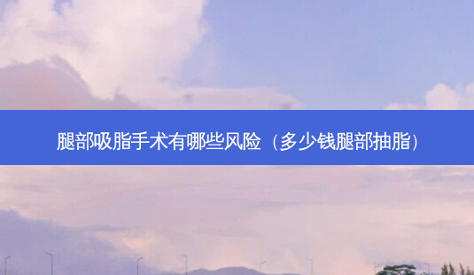 腿部吸脂手术有哪些风险(多少钱腿部抽脂)-第1张图片-南山整形网 腿部吸脂手术有哪些风险(多少钱腿部抽脂)-第1张图片-南山整形网