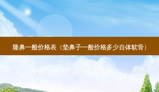 隆鼻一般价格表(垫鼻子一般价格多少自体软骨)-第1张图片-南山整形网 隆鼻一般价格表(垫鼻子一般价格多少自体软骨)-第1张图片-南山整形网