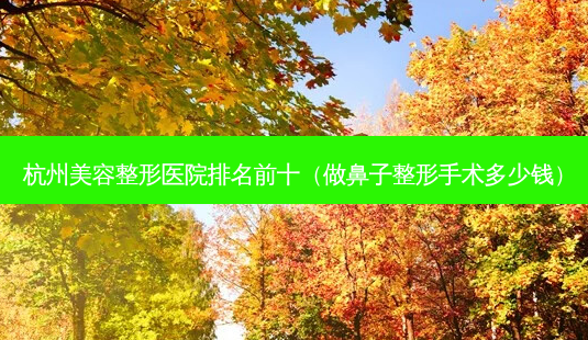 杭州美容整形医院排名前十(做鼻子整形手术多少钱)-第1张图片-南山整形网 杭州美容整形医院排名前十(做鼻子整形手术多少钱)-第1张图片-南山整形网