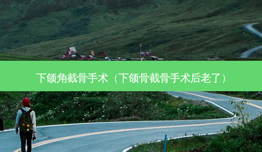 下颌角截骨手术(下颌骨截骨手术后老了)-第1张图片-南山整形网 下颌角截骨手术(下颌骨截骨手术后老了)-第1张图片-南山整形网