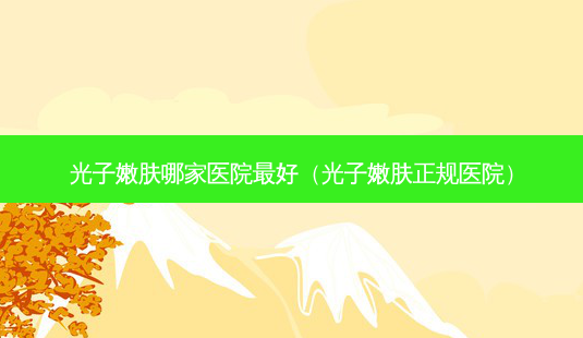 光子嫩肤哪家医院 *** (光子嫩肤正规医院)-第1张图片-南山整形网 光子嫩肤哪家医院 *** (光子嫩肤正规医院)-第1张图片-南山整形网