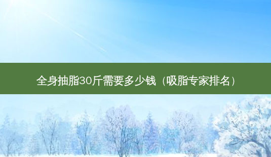 全身抽脂30斤需要多少钱(吸脂专家排名)-第1张图片-南山整形网 全身抽脂30斤需要多少钱(吸脂专家排名)-第1张图片-南山整形网