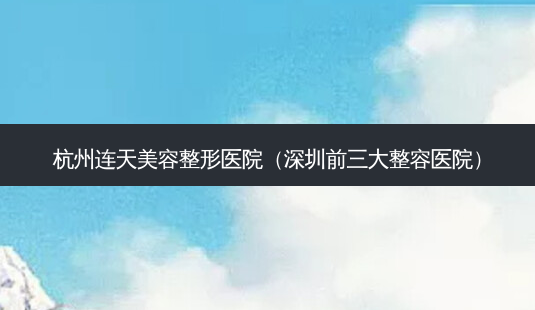 杭州连天美容整形医院(深圳前三大整容医院)-第1张图片-南山整形网 杭州连天美容整形医院(深圳前三大整容医院)-第1张图片-南山整形网