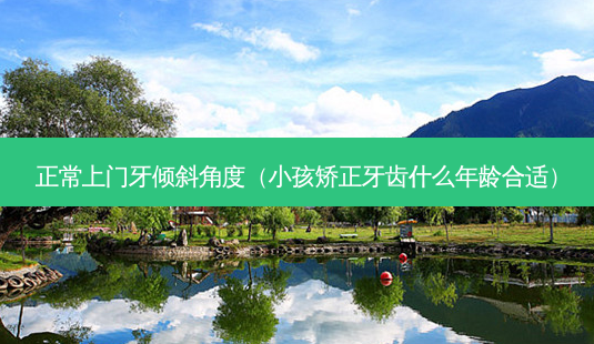 正常上门牙倾斜角度(小孩矫正牙齿什么年龄合适)-第1张图片-南山整形网 正常上门牙倾斜角度(小孩矫正牙齿什么年龄合适)-第1张图片-南山整形网