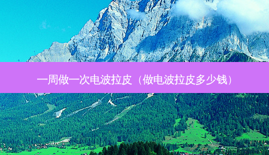 一周做一次电波拉皮(做电波拉皮多少钱)-第1张图片-南山整形网 一周做一次电波拉皮(做电波拉皮多少钱)-第1张图片-南山整形网
