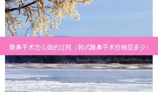 隆鼻手术怎么做的过程(韩式隆鼻手术价格是多少)-第1张图片-南山整形网 隆鼻手术怎么做的过程(韩式隆鼻手术价格是多少)-第1张图片-南山整形网