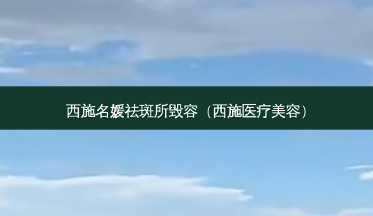 西施名媛祛斑所毁容(西施医疗美容)-第1张图片-南山整形网 西施名媛祛斑所毁容(西施医疗美容)-第1张图片-南山整形网