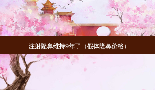 注射隆鼻维持9年了(假体隆鼻价格)-第1张图片-南山整形网 注射隆鼻维持9年了(假体隆鼻价格)-第1张图片-南山整形网