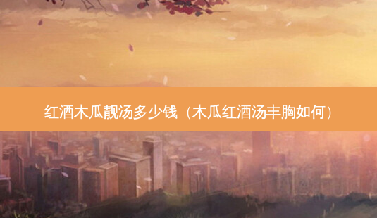 红酒木瓜靓汤多少钱(木瓜红酒汤丰胸如何)-第1张图片-南山整形网 红酒木瓜靓汤多少钱(木瓜红酒汤丰胸如何)-第1张图片-南山整形网