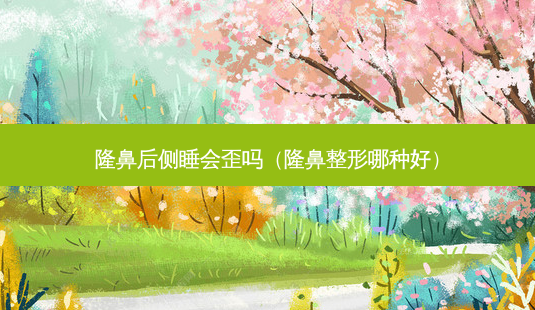 隆鼻后侧睡会歪吗(隆鼻整形哪种好)-第1张图片-南山整形网 隆鼻后侧睡会歪吗(隆鼻整形哪种好)-第1张图片-南山整形网