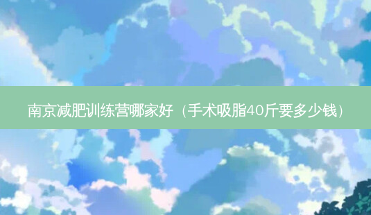 南京减肥训练营哪家好(手术吸脂40斤要多少钱)-第1张图片-南山整形网 南京减肥训练营哪家好(手术吸脂40斤要多少钱)-第1张图片-南山整形网