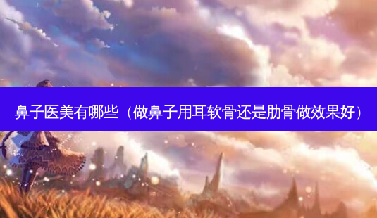鼻子医美有哪些(做鼻子用耳软骨还是肋骨做效果好)-第1张图片-南山整形网 鼻子医美有哪些(做鼻子用耳软骨还是肋骨做效果好)-第1张图片-南山整形网