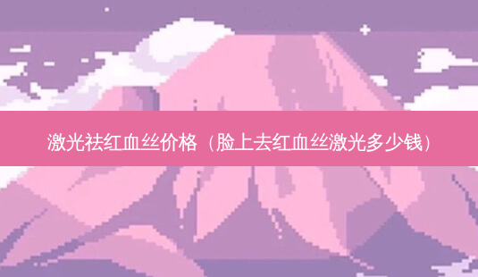 激光祛红血丝价格(脸上去红血丝激光多少钱)-第1张图片-南山整形网 激光祛红血丝价格(脸上去红血丝激光多少钱)-第1张图片-南山整形网
