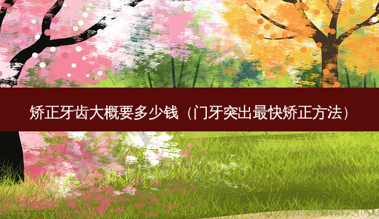 矫正牙齿大概要多少钱(门牙突出最快矫正 *** )-第1张图片-南山整形网 矫正牙齿大概要多少钱(门牙突出最快矫正 *** )-第1张图片-南山整形网
