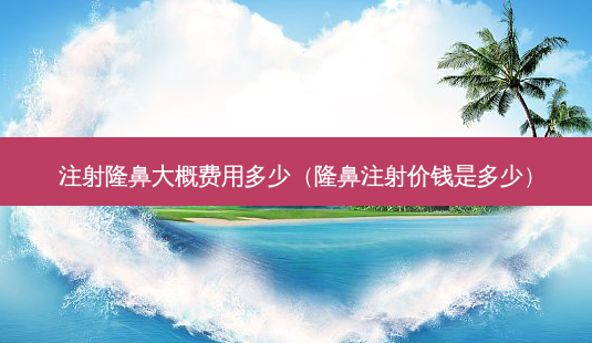 注射隆鼻大概费用多少(隆鼻注射价钱是多少)-第1张图片-南山整形网 注射隆鼻大概费用多少(隆鼻注射价钱是多少)-第1张图片-南山整形网