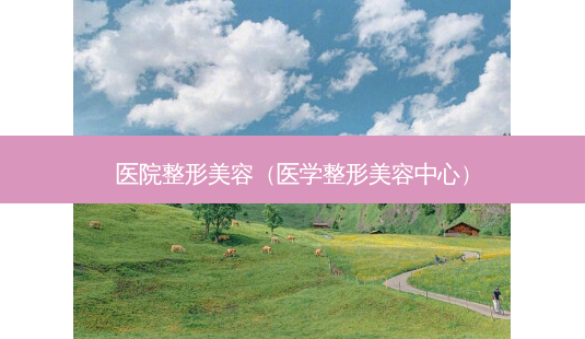 医院整形美容(医学整形美容中心)-第1张图片-南山整形网 医院整形美容(医学整形美容中心)-第1张图片-南山整形网