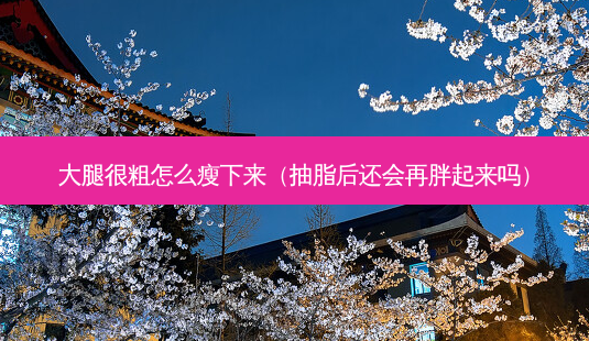 大腿很粗怎么瘦下来(抽脂后还会再胖起来吗)-第1张图片-南山整形网 大腿很粗怎么瘦下来(抽脂后还会再胖起来吗)-第1张图片-南山整形网